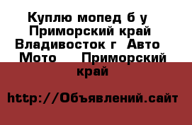 Куплю мопед б/у - Приморский край, Владивосток г. Авто » Мото   . Приморский край